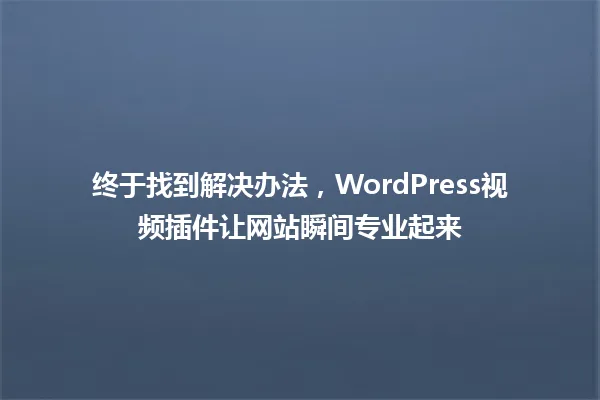 终于找到解决办法，WordPress视频插件让网站瞬间专业起来 一
