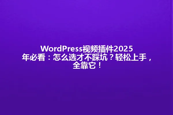 WordPress视频插件2025年必看:怎么选才不踩坑?轻松上手,全靠它! 一