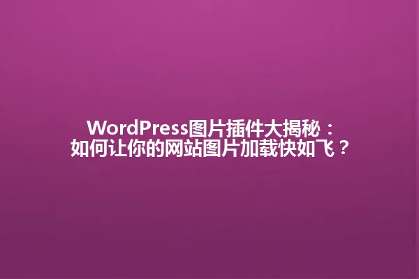 WordPress图片插件大揭秘:如何让你的网站图片加载快如飞? 一