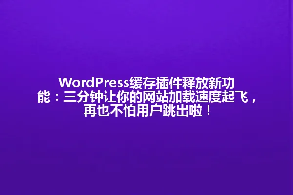 WordPress缓存插件释放新功能：三分钟让你的网站加载速度起飞，再也不怕用户跳出啦！ 一