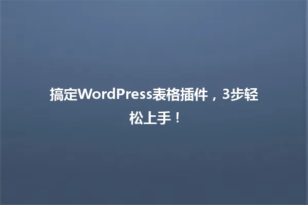 搞定WordPress表格插件,3步轻松上手! 一