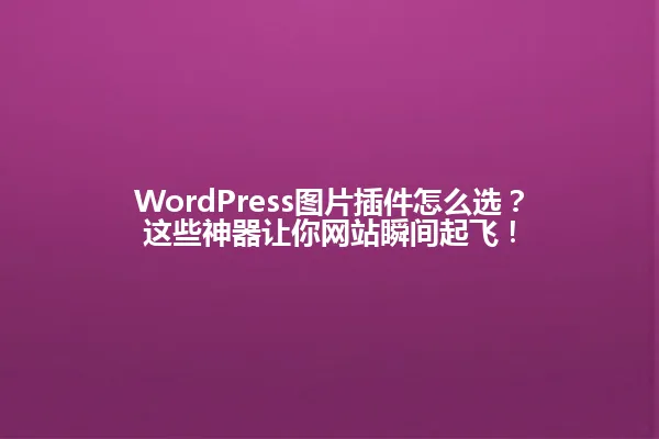WordPress图片插件怎么选?这些神器让你网站瞬间起飞! 一