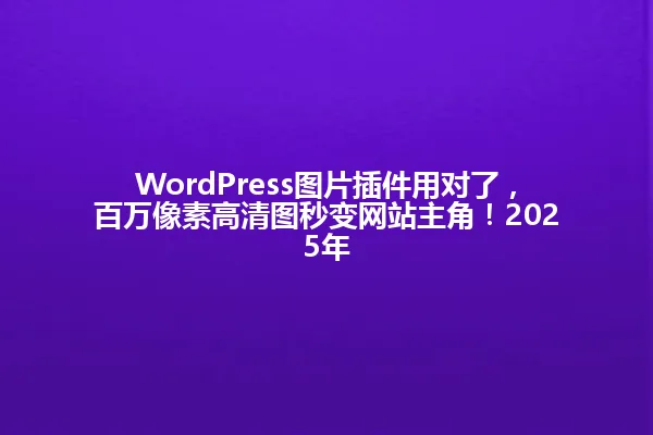 WordPress图片插件用对了,百万像素高清图秒变网站主角!2025年 一