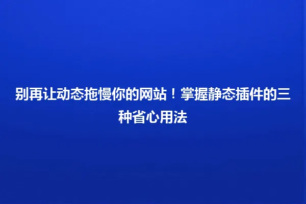 别再让动态拖慢你的网站!掌握静态插件的三种省心用法 一