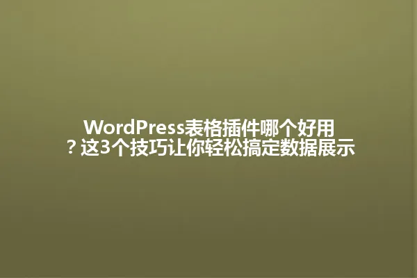WordPress表格插件哪个好用？这3个技巧让你轻松搞定数据展示 一