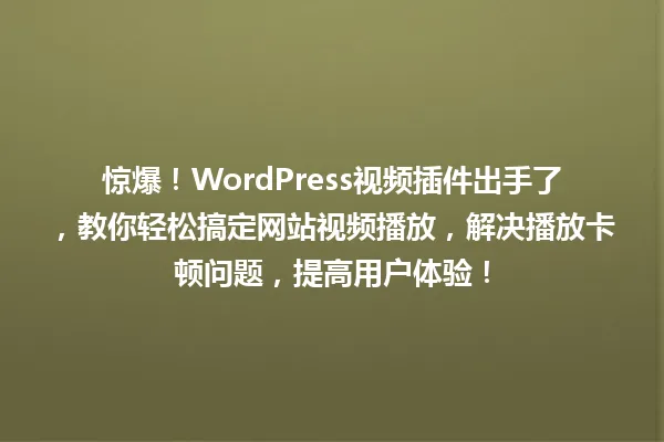 惊爆!WordPress视频插件出手了,教你轻松搞定网站视频播放,解决播放卡顿问题,提高用户体验! 一