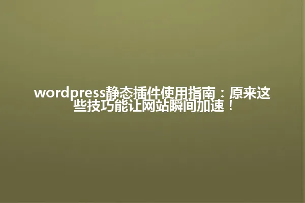 wordpress静态插件使用指南:原来这些技巧能让网站瞬间加速! 一