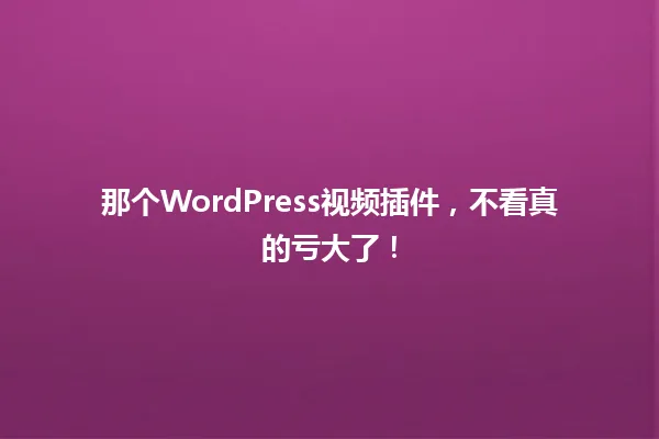 那个WordPress视频插件,不看真的亏大了! 一