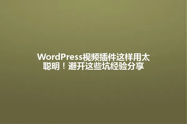 WordPress视频插件这样用太聪明!避开这些坑经验分享 一