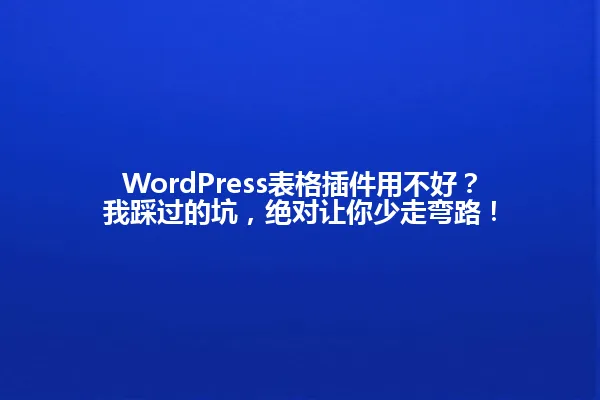 WordPress表格插件用不好?我踩过的坑,绝对让你少走弯路! 一