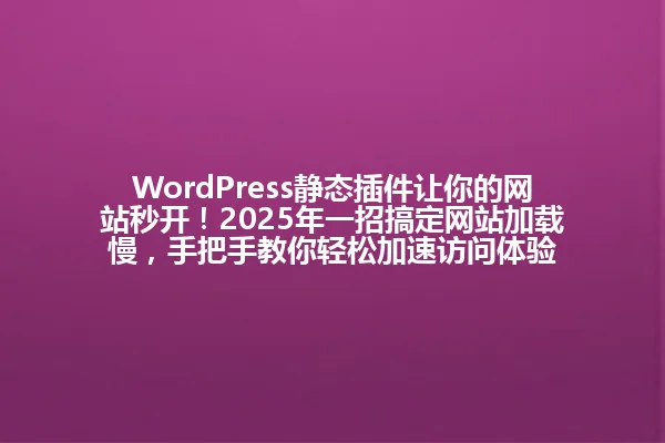 WordPress静态插件让你的网站秒开!2025年一招搞定网站加载慢,手把手教你轻松加速访问体验 一