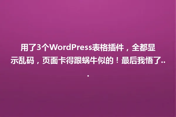 用了3个WordPress表格插件,全都显示乱码,页面卡得跟蜗牛似的!最后我悟了... 一