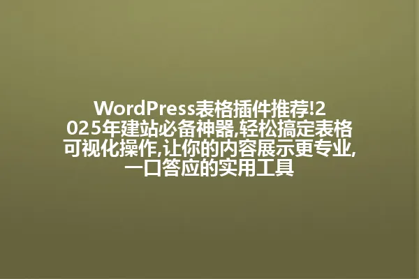 WordPress表格插件推荐!2025年建站必备神器,轻松搞定表格可视化操作,让你的内容展示更专业,一口答应的实用工具 一