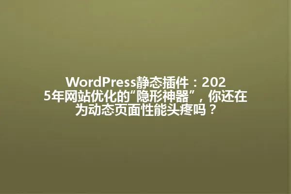 WordPress静态插件:2025年网站优化的“隐形神器”,你还在为动态页面性能头疼吗? 一