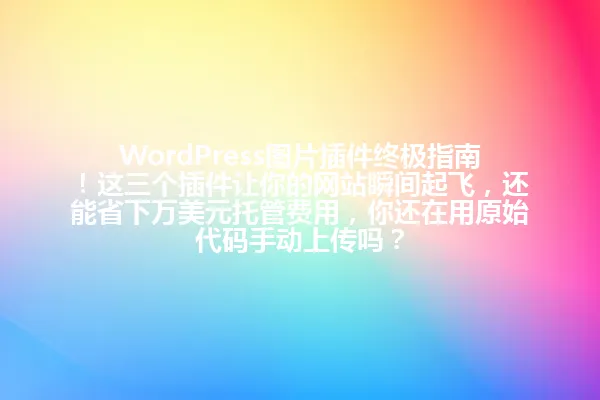 WordPress图片插件终极指南！这三个插件让你的网站瞬间起飞，还能省下万美元托管费用，你还在用原始代码手动上传吗？ 一