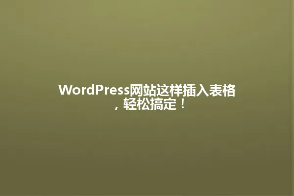 WordPress网站这样插入表格,轻松搞定! 一