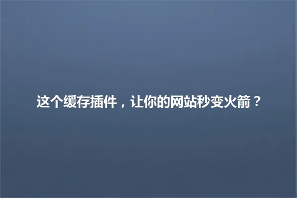 这个缓存插件,让你的网站秒变火箭? 一