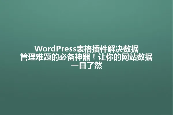 WordPress表格插件解决数据管理难题的必备神器!让你的网站数据一目了然 一