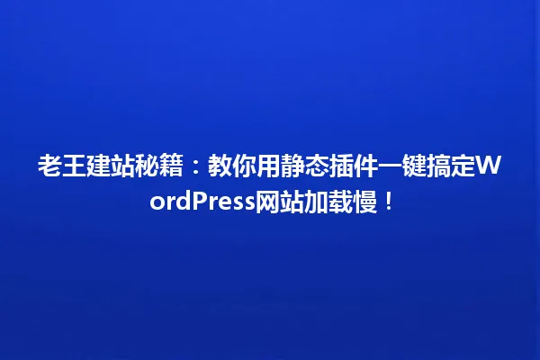 老王建站秘籍:教你用静态插件一键搞定WordPress网站加载慢! 一