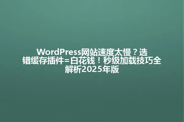 WordPress网站速度太慢?选错缓存插件=白花钱!秒级加载技巧全解析2025年版 一