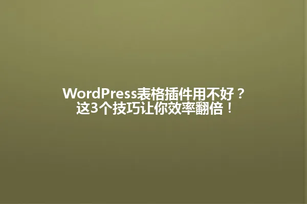 WordPress表格插件用不好?这3个技巧让你效率翻倍! 一