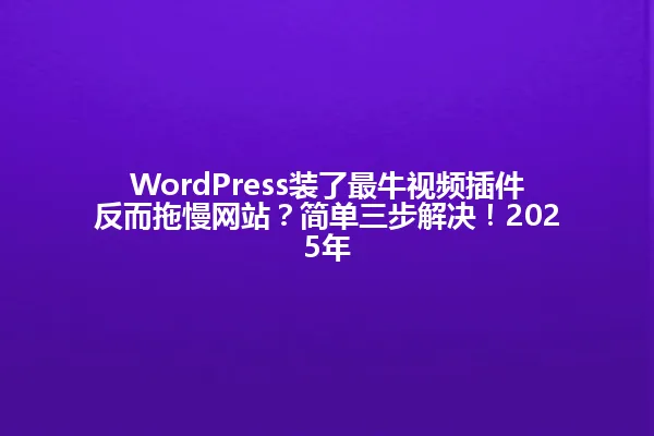 WordPress装了最牛视频插件反而拖慢网站?简单三步解决!2025年 一