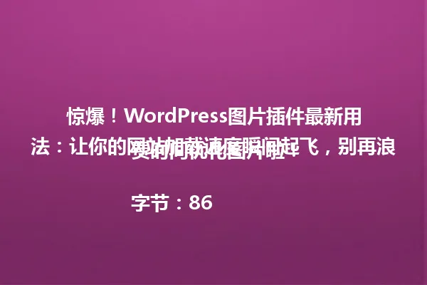 惊爆!WordPress图片插件最新用法:让你的网站加载速度瞬间起飞,别再浪费时间优化图片啦!
字节:86 一