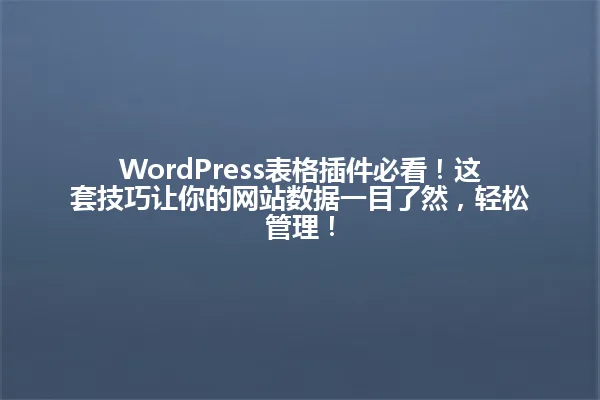 WordPress表格插件必看！这套技巧让你的网站数据一目了然，轻松管理！ 一