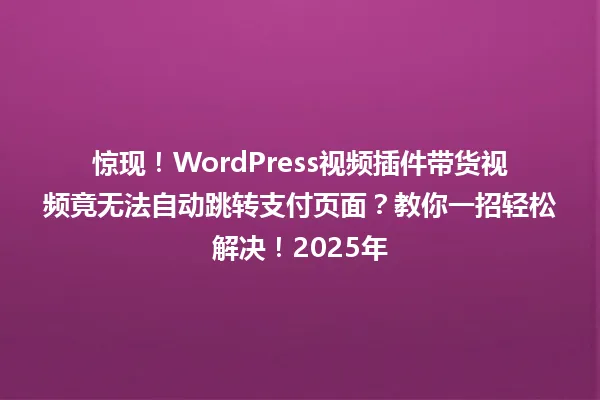 惊现!WordPress视频插件带货视频竟无法自动跳转支付页面?教你一招轻松解决!2025年 一