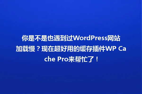 你是不是也遇到过WordPress网站加载慢?现在超好用的缓存插件WP Cache Pro来帮忙了! 一