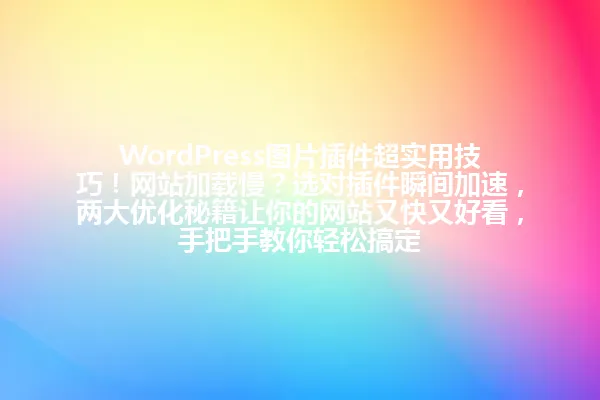 WordPress图片插件超实用技巧!网站加载慢?选对插件瞬间加速,两大优化秘籍让你的网站又快又好看,手把手教你轻松搞定 一