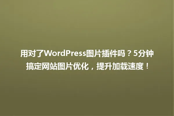 用对了WordPress图片插件吗?5分钟搞定网站图片优化,提升加载速度! 一