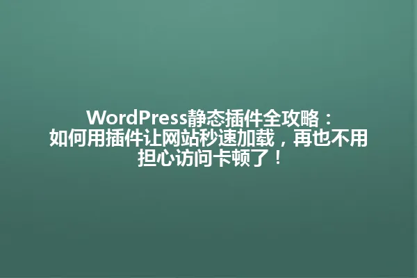 WordPress静态插件全攻略:如何用插件让网站秒速加载,再也不用担心访问卡顿了! 一