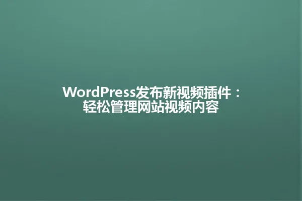 WordPress发布新视频插件:轻松管理网站视频内容 一