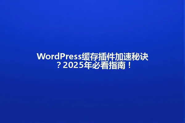 WordPress缓存插件加速秘诀？2025年必看指南！ 一