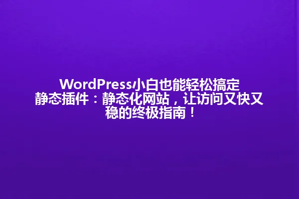 WordPress小白也能轻松搞定静态插件:静态化网站,让访问又快又稳的终极指南! 一