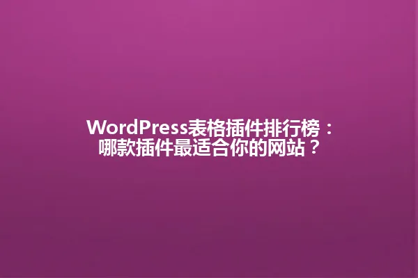 WordPress表格插件排行榜:哪款插件最适合你的网站? 一