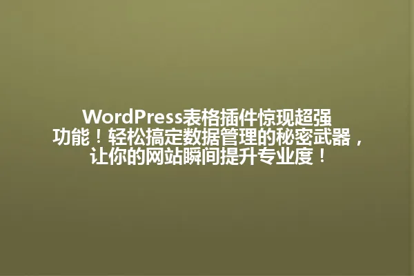 WordPress表格插件惊现超强功能!轻松搞定数据管理的秘密武器,让你的网站瞬间提升专业度! 一