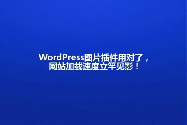WordPress图片插件用对了，网站加载速度立竿见影！ 一