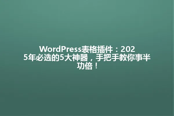 WordPress表格插件:2025年必选的5大神器,手把手教你事半功倍! 一