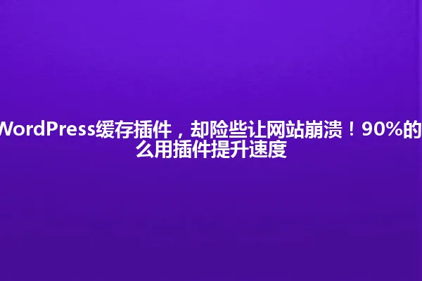 8年坚持用WordPress缓存插件,却险些让网站崩溃!90%的人不知道怎么用插件提升速度 一