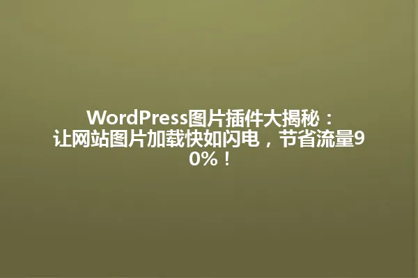 WordPress图片插件大揭秘:让网站图片加载快如闪电,节省流量90%! 一