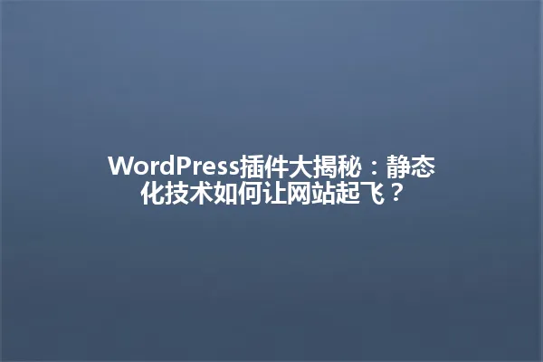 WordPress插件大揭秘:静态化技术如何让网站起飞? 一