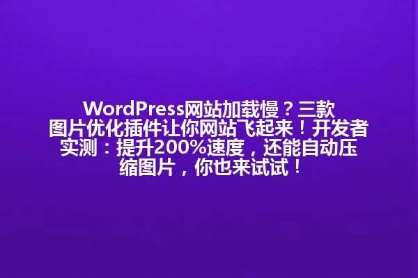 WordPress网站加载慢?三款图片优化插件让你网站飞起来!开发者实测:提升200%速度,还能自动压缩图片,你也来试试! 一