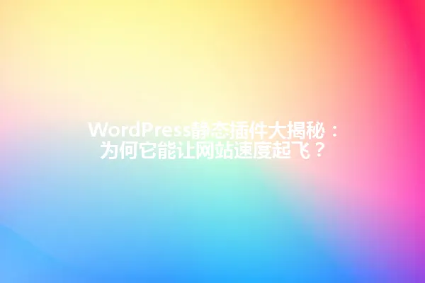 WordPress静态插件大揭秘:为何它能让网站速度起飞? 一