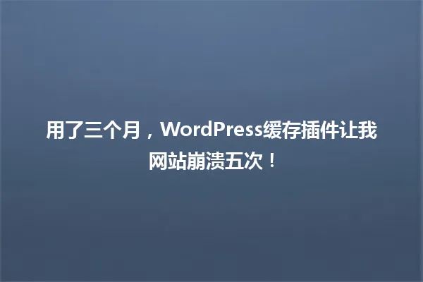 用了三个月,WordPress缓存插件让我网站崩溃五次! 一