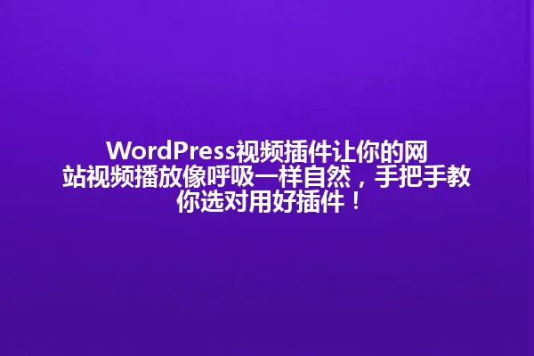 WordPress视频插件让你的网站视频播放像呼吸一样自然，手把手教你选对用好插件！ 一