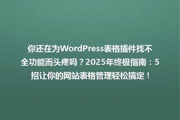 你还在为WordPress表格插件找不全功能而头疼吗？2025年终极指南：5招让你的网站表格管理轻松搞定！ 一