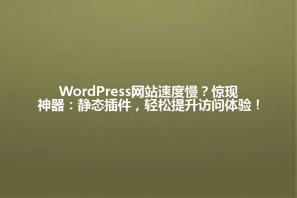 WordPress网站速度慢?惊现神器:静态插件,轻松提升访问体验! 一