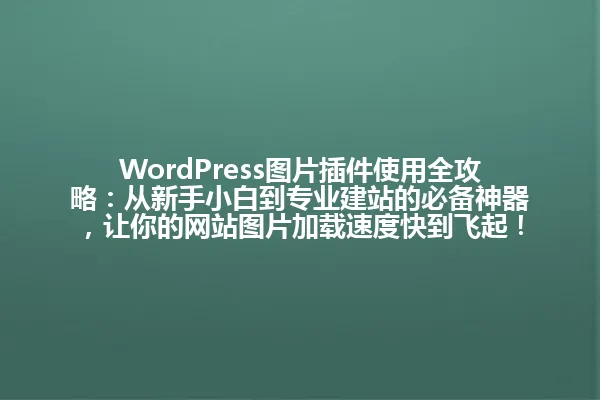 WordPress图片插件使用全攻略:从新手小白到专业建站的必备神器,让你的网站图片加载速度快到飞起! 一